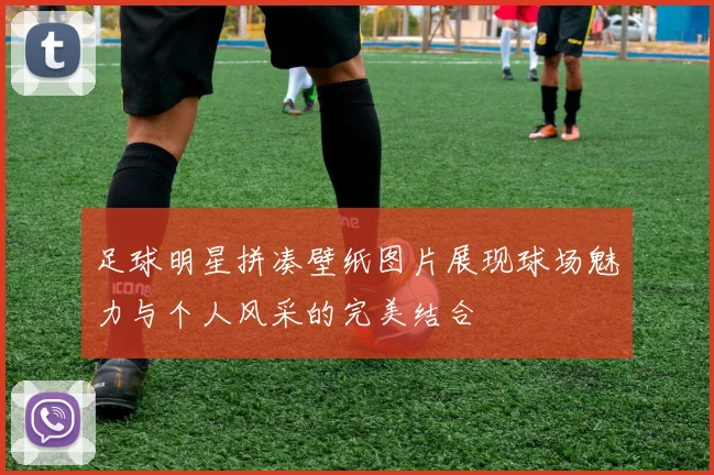 足球明星拼凑壁纸图片展现球场魅力与个人风采的完美结合