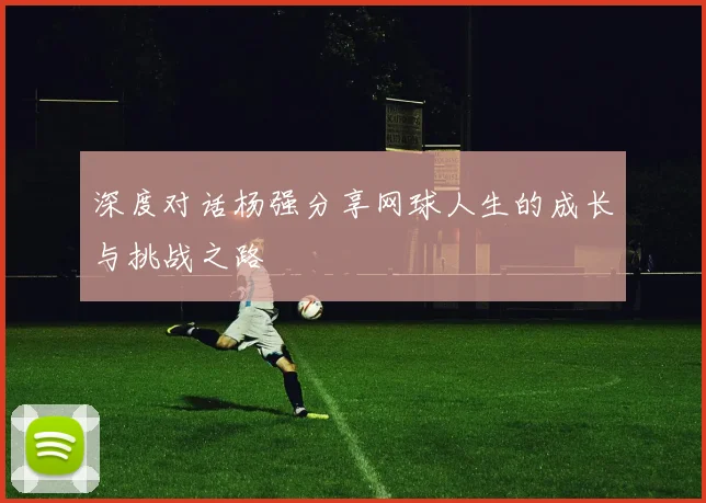 深度对话杨强分享网球人生的成长与挑战之路