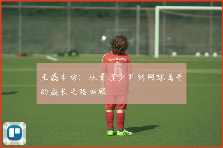 王磊专访：从青涩少年到网球高手的成长之路回顾