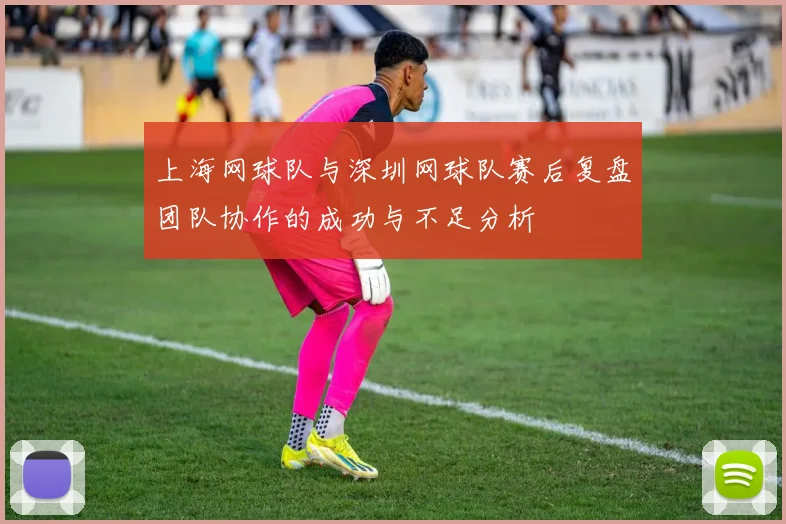 上海网球队与深圳网球队赛后复盘团队协作的成功与不足分析