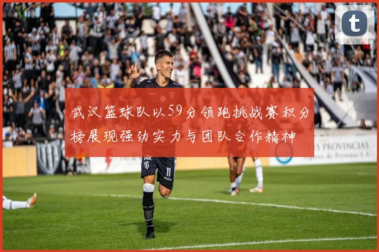 武汉篮球队以59分领跑挑战赛积分榜展现强劲实力与团队合作精神