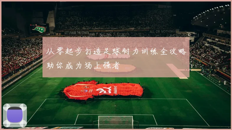 从零起步打造足球耐力训练全攻略助你成为场上强者