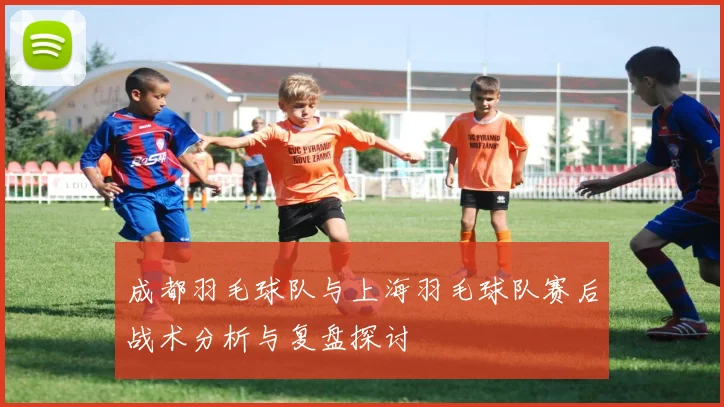 成都羽毛球队与上海羽毛球队赛后战术分析与复盘探讨