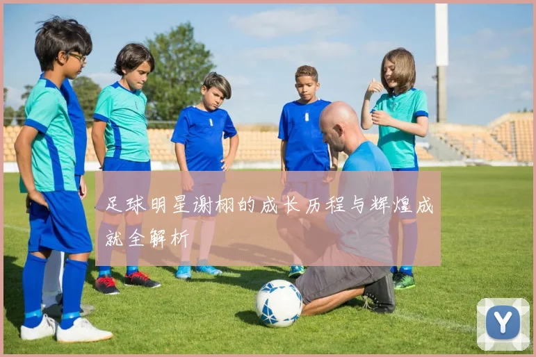 足球明星谢栩的成长历程与辉煌成就全解析