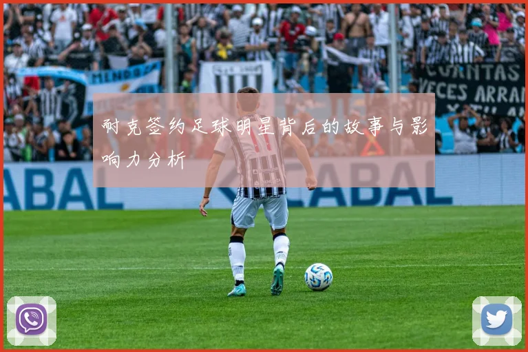 耐克签约足球明星背后的故事与影响力分析