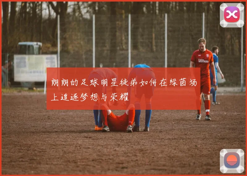 朗朗的足球明星徒弟如何在绿茵场上追逐梦想与荣耀