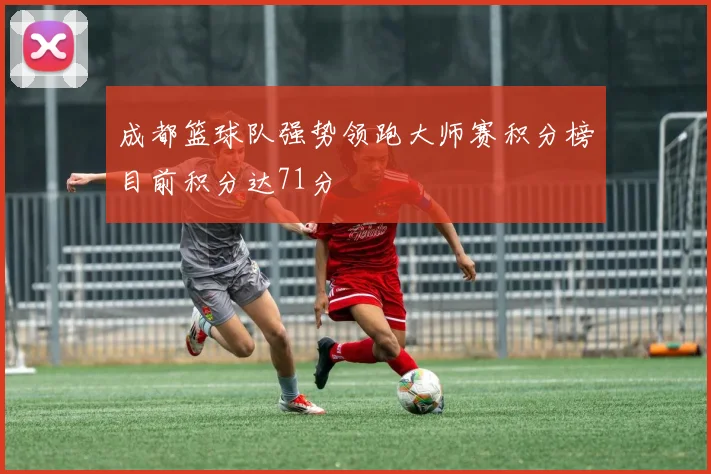 成都篮球队强势领跑大师赛积分榜目前积分达71分