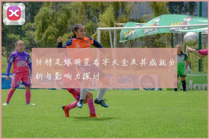 怀特足球明星名字大全及其成就分析与影响力探讨