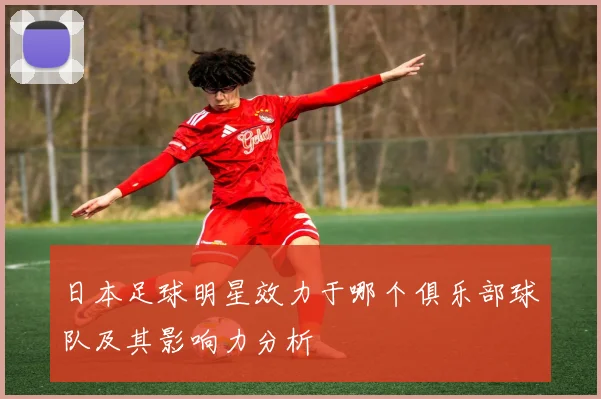 日本足球明星效力于哪个俱乐部球队及其影响力分析