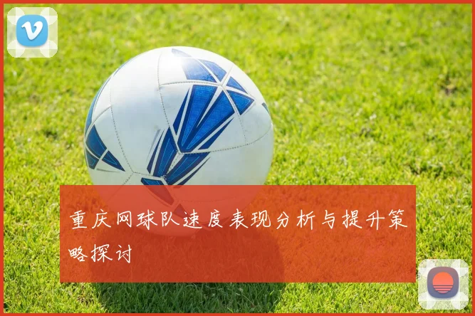 重庆网球队速度表现分析与提升策略探讨