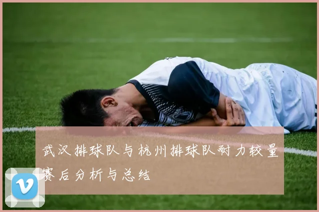 武汉排球队与杭州排球队耐力较量赛后分析与总结