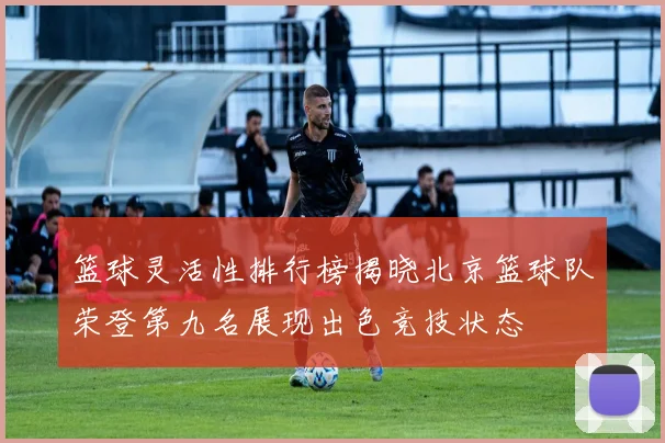 篮球灵活性排行榜揭晓北京篮球队荣登第九名展现出色竞技状态