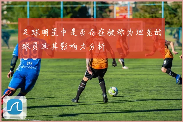 足球明星中是否存在被称为坦克的球员及其影响力分析