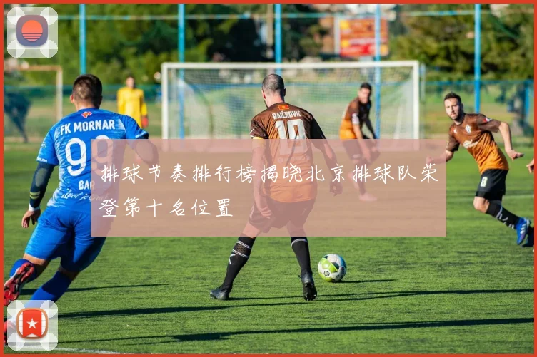 排球节奏排行榜揭晓北京排球队荣登第十名位置