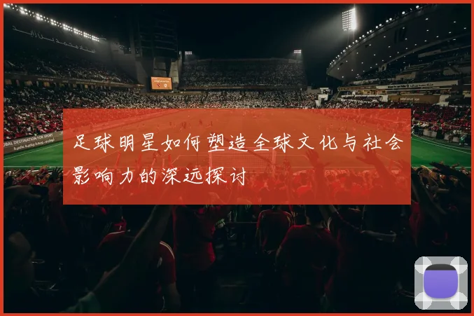 足球明星如何塑造全球文化与社会影响力的深远探讨