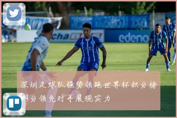 深圳足球队强势领跑世界杯积分榜64分领先对手展现实力