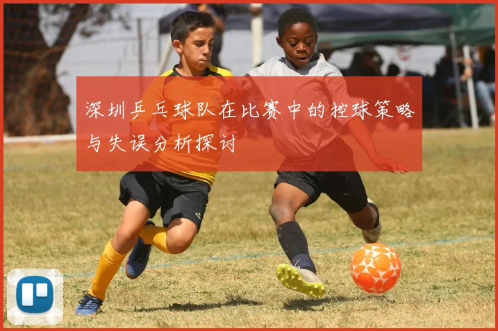 深圳乒乓球队在比赛中的控球策略与失误分析探讨