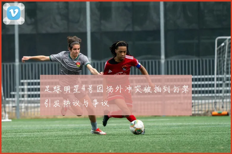 足球明星4号因场外冲突被拍到打架引发热议与争议