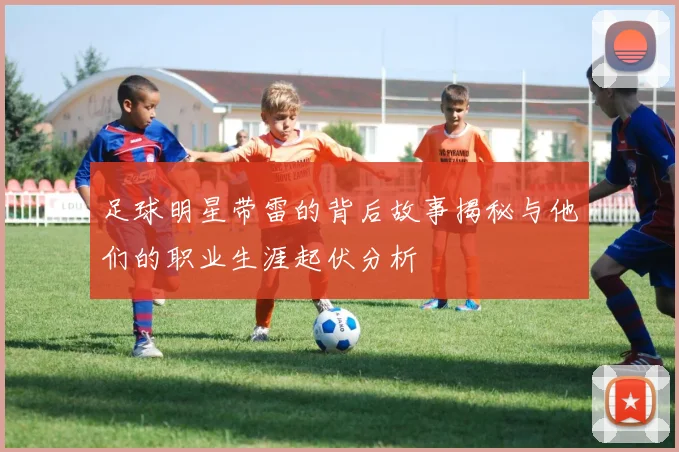 足球明星带雷的背后故事揭秘与他们的职业生涯起伏分析