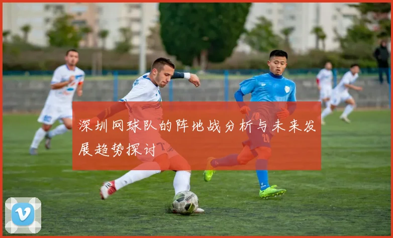 深圳网球队的阵地战分析与未来发展趋势探讨