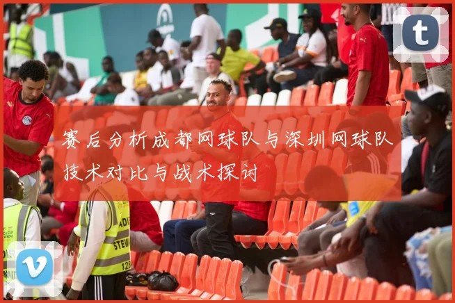 赛后分析成都网球队与深圳网球队技术对比与战术探讨