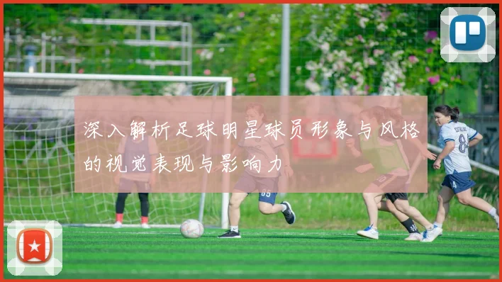 深入解析足球明星球员形象与风格的视觉表现与影响力