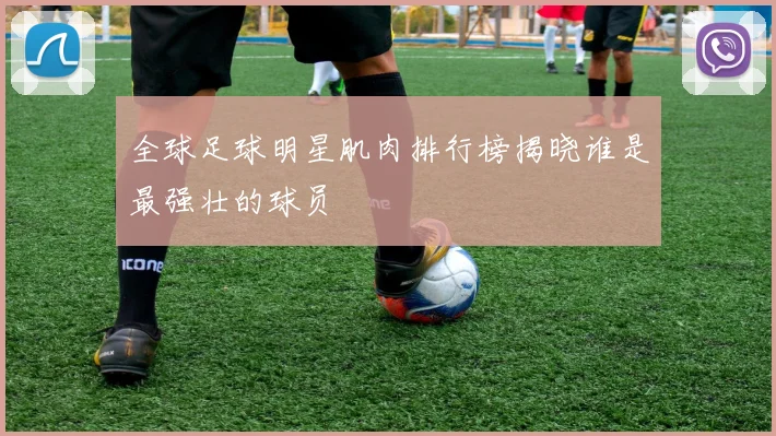 全球足球明星肌肉排行榜揭晓谁是最强壮的球员