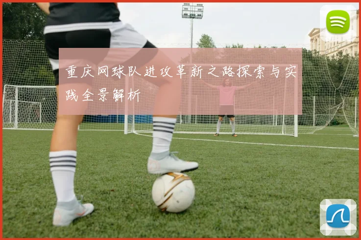 重庆网球队进攻革新之路探索与实践全景解析