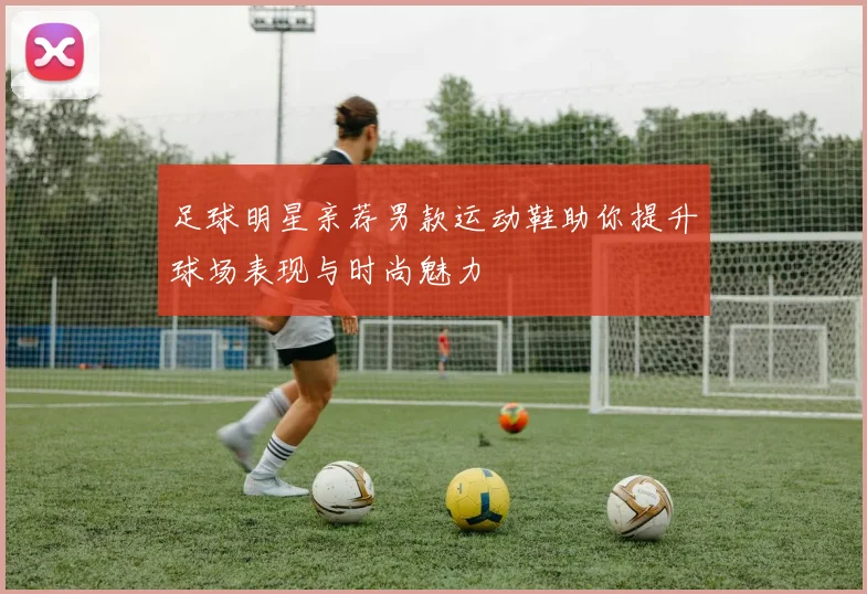 足球明星亲荐男款运动鞋助你提升球场表现与时尚魅力