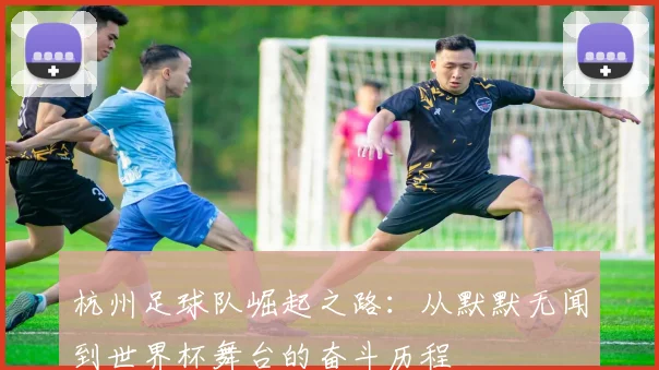 杭州足球队崛起之路：从默默无闻到世界杯舞台的奋斗历程