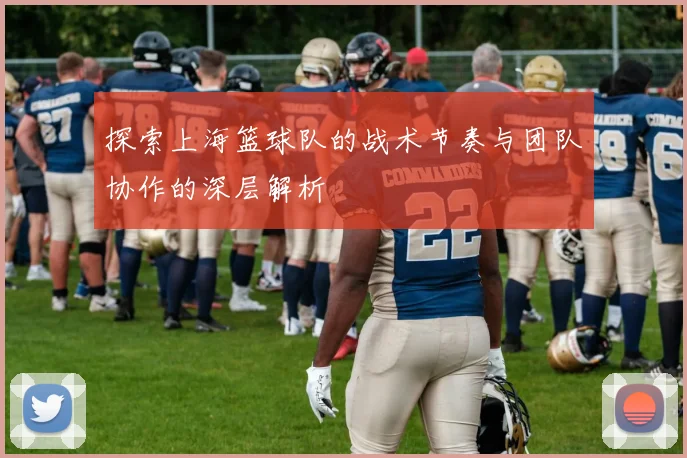 探索上海篮球队的战术节奏与团队协作的深层解析