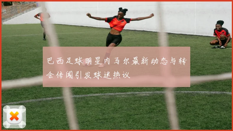 巴西足球明星内马尔最新动态与转会传闻引发球迷热议