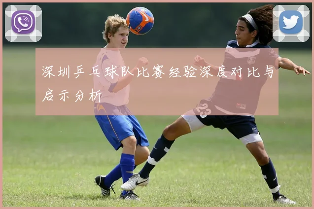 深圳乒乓球队比赛经验深度对比与启示分析