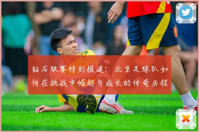 钻石联赛特别报道：北京足球队如何在挑战中崛起与成长的传奇历程
