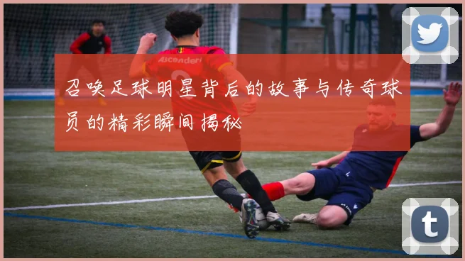 召唤足球明星背后的故事与传奇球员的精彩瞬间揭秘