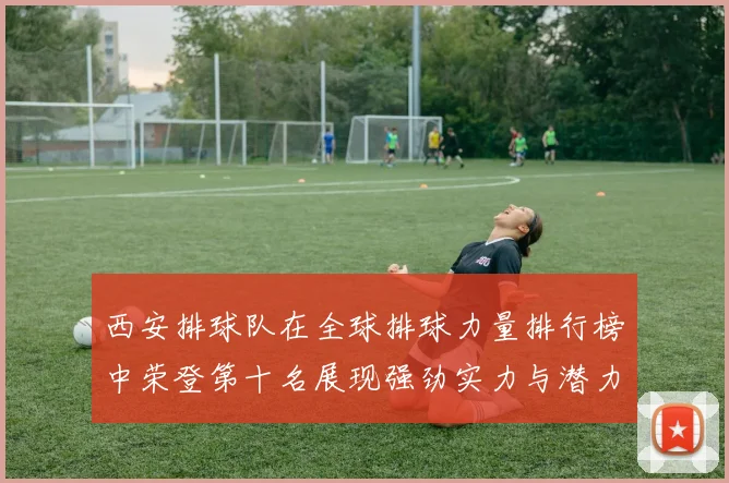 西安排球队在全球排球力量排行榜中荣登第十名展现强劲实力与潜力