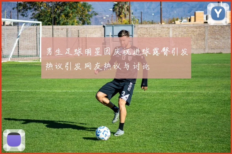 男生足球明星因庆祝进球露臀引发热议引发网友热议与讨论