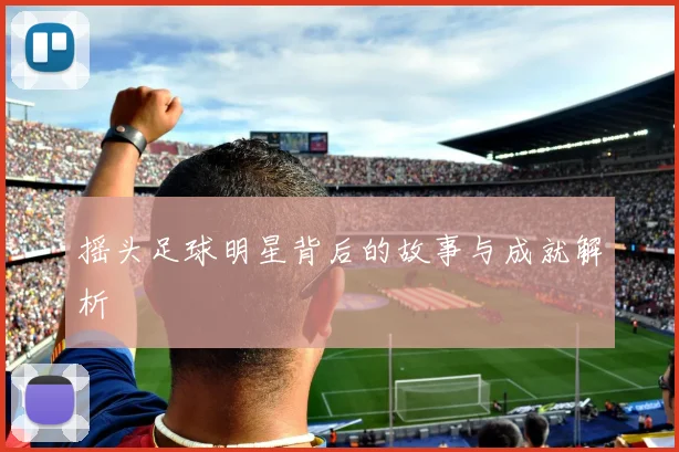 摇头足球明星背后的故事与成就解析
