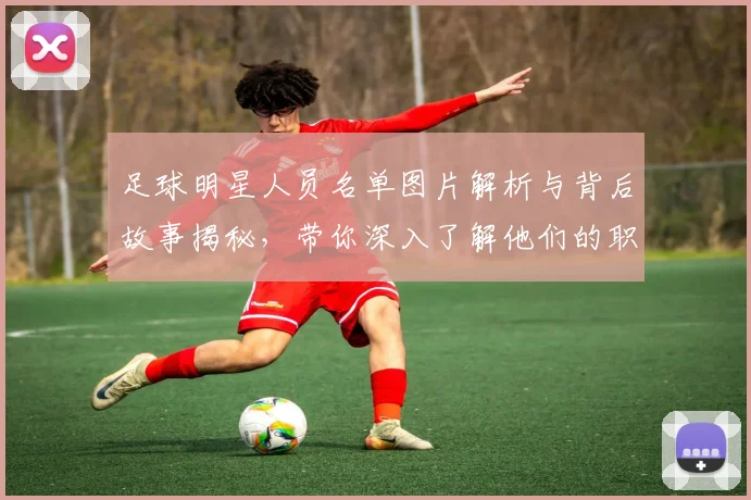 足球明星人员名单图片解析与背后故事揭秘，带你深入了解他们的职业生涯与成就