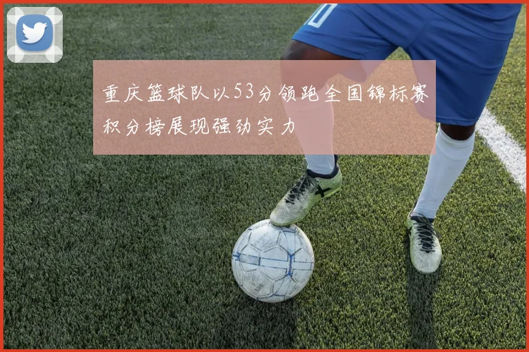 重庆篮球队以53分领跑全国锦标赛积分榜展现强劲实力