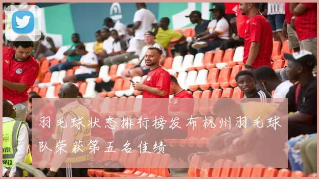 羽毛球状态排行榜发布杭州羽毛球队荣获第五名佳绩