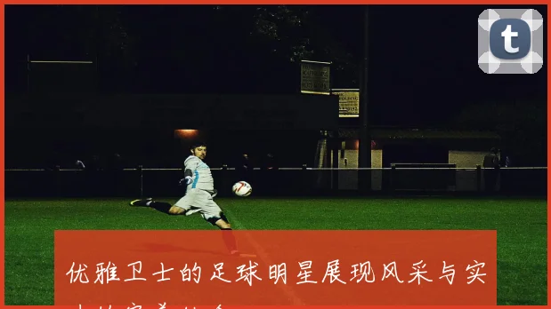 优雅卫士的足球明星展现风采与实力的完美结合