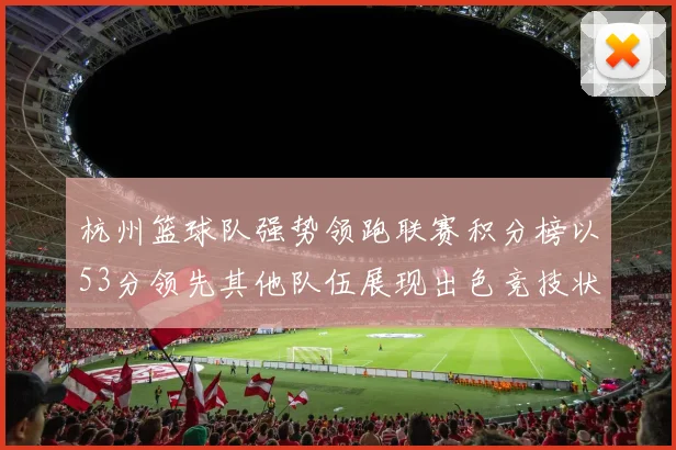 杭州篮球队强势领跑联赛积分榜以53分领先其他队伍展现出色竞技状态