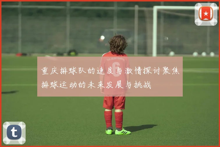 重庆排球队的速度与激情探讨聚焦排球运动的未来发展与挑战