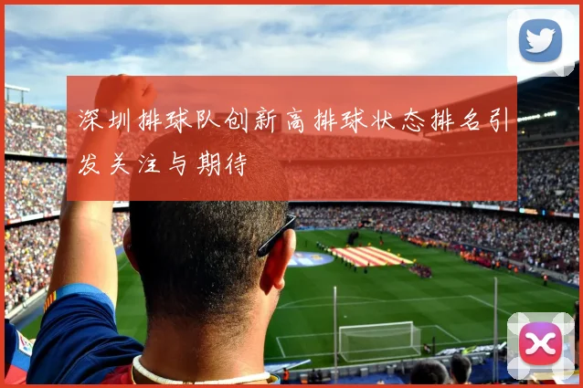 深圳排球队创新高排球状态排名引发关注与期待
