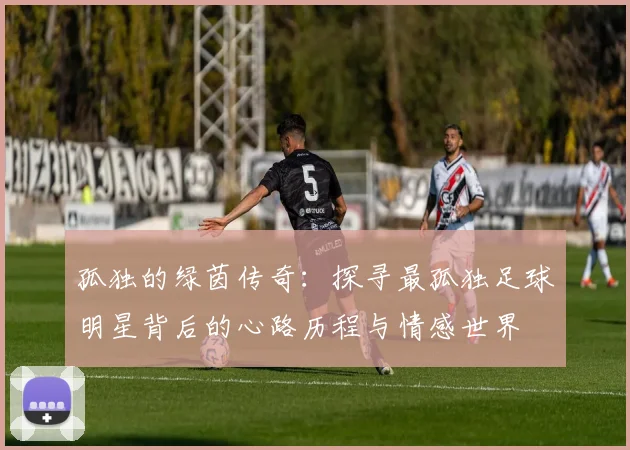 孤独的绿茵传奇：探寻最孤独足球明星背后的心路历程与情感世界
