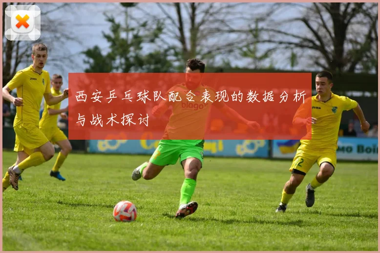 西安乒乓球队配合表现的数据分析与战术探讨