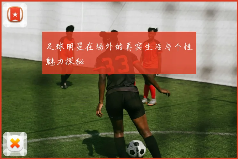 足球明星在场外的真实生活与个性魅力探秘
