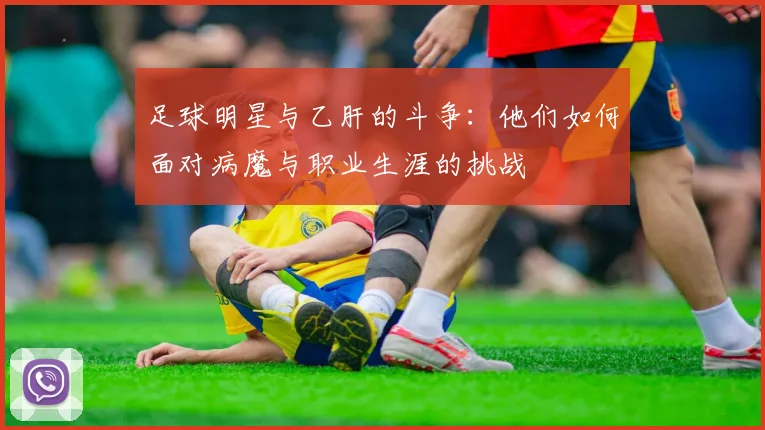 足球明星与乙肝的斗争：他们如何面对病魔与职业生涯的挑战