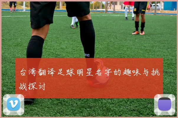 台湾翻译足球明星名字的趣味与挑战探讨